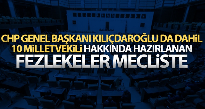 Kılıçdaroğlu da dahil 10 milletvekili hakkında hazırlanan fezlekeler TBMM